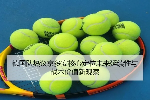 德国队热议京多安核心定位未来延续性与战术价值新观察