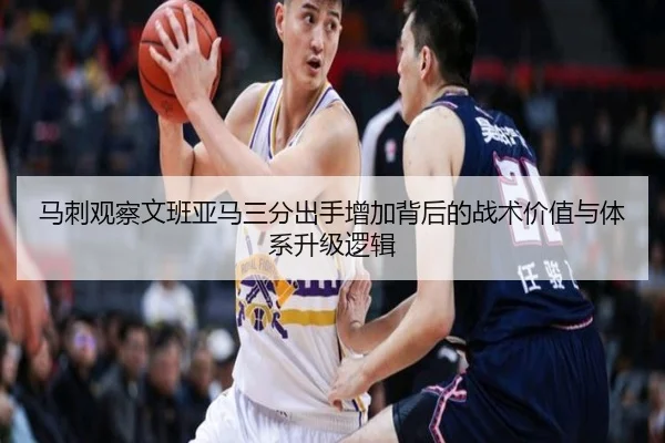 马刺观察文班亚马三分出手增加背后的战术价值与体系升级逻辑