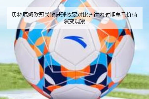 贝林厄姆欧冠关键进球效率对比齐达内时期皇马价值演变观察