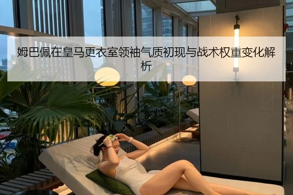 姆巴佩在皇马更衣室领袖气质初现与战术权重变化解析
