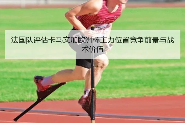 法国队评估卡马文加欧洲杯主力位置竞争前景与战术价值