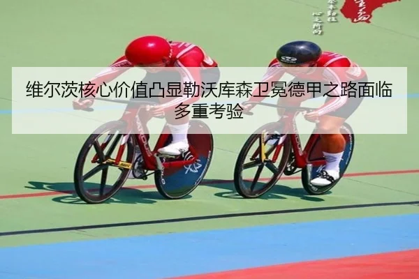 维尔茨核心价值凸显勒沃库森卫冕德甲之路面临多重考验