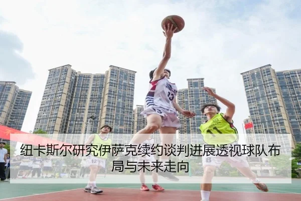 纽卡斯尔研究伊萨克续约谈判进展透视球队布局与未来走向