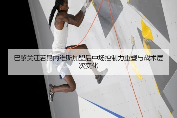 巴黎关注若昂内维斯加盟后中场控制力重塑与战术层次变化